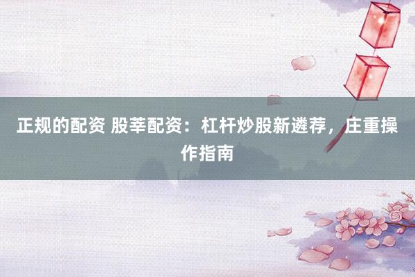 正规的配资 股莘配资：杠杆炒股新遴荐，庄重操作指南