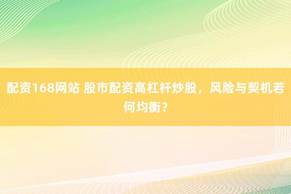 配资168网站 股市配资高杠杆炒股，风险与契机若何均衡？