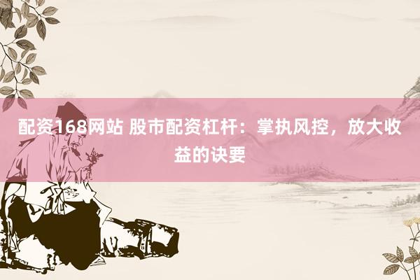 配资168网站 股市配资杠杆：掌执风控，放大收益的诀要