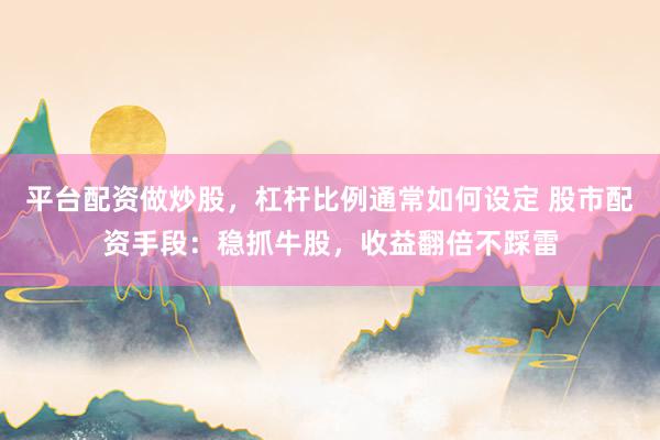 平台配资做炒股，杠杆比例通常如何设定 股市配资手段：稳抓牛股，收益翻倍不踩雷