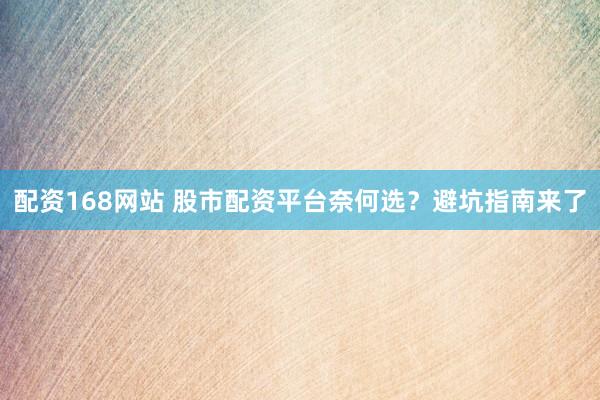配资168网站 股市配资平台奈何选？避坑指南来了