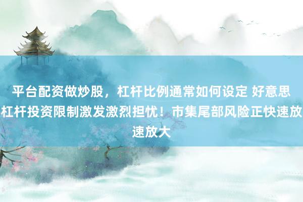 平台配资做炒股，杠杆比例通常如何设定 好意思国杠杆投资限制激发激烈担忧！市集尾部风险正快速放大