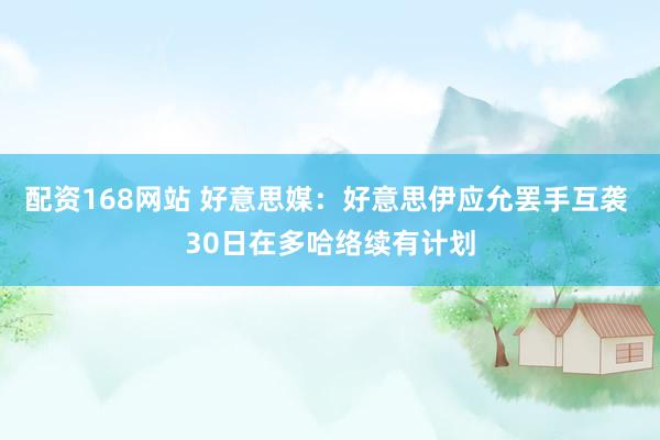 配资168网站 好意思媒：好意思伊应允罢手互袭 30日在多哈络续有计划