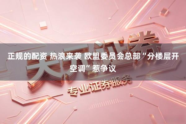 正规的配资 热浪来袭 欧盟委员会总部“分楼层开空调”惹争议