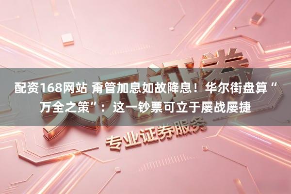 配资168网站 甭管加息如故降息！华尔街盘算“万全之策”：这一钞票可立于屡战屡捷