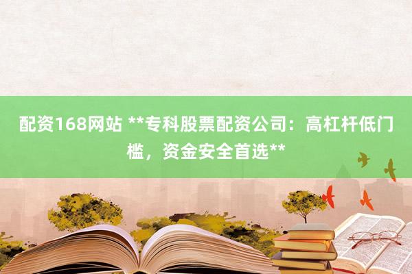 配资168网站 **专科股票配资公司：高杠杆低门槛，资金安全首选**