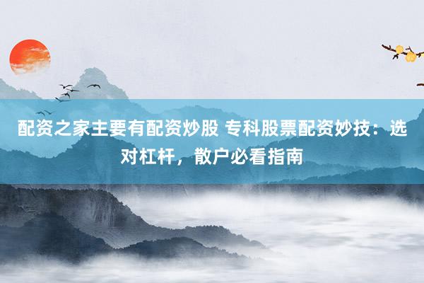 配资之家主要有配资炒股 专科股票配资妙技：选对杠杆，散户必看指南