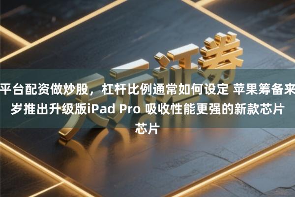 平台配资做炒股,杠杆比例通常如何设定 苹果筹备来岁推出升级版iPad Pro 吸收性能更强的新款芯片