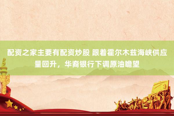 配资之家主要有配资炒股 跟着霍尔木兹海峡供应量回升，华裔银行下调原油瞻望