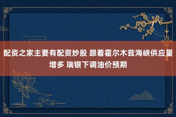 配资之家主要有配资炒股 跟着霍尔木兹海峡供应量增多 瑞银下调油价预期