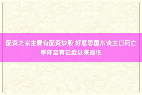 配资之家主要有配资炒股 好意思国东谈主口死亡率降至有记载以来最低