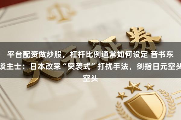 平台配资做炒股，杠杆比例通常如何设定 音书东谈主士：日本改采“突袭式”打扰手法，剑指日元空头