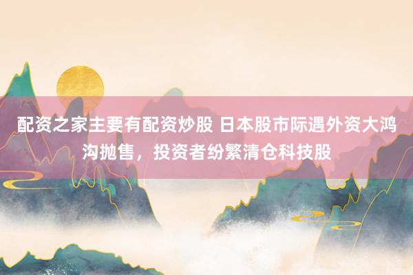配资之家主要有配资炒股 日本股市际遇外资大鸿沟抛售，投资者纷繁清仓科技股