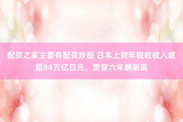 配资之家主要有配资炒股 日本上财年税收收入或超84万亿日元，贯穿六年翻新高