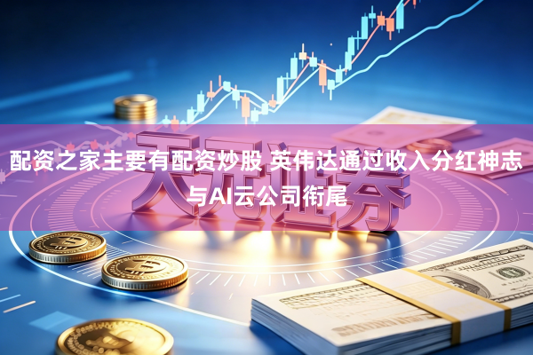 配资之家主要有配资炒股 英伟达通过收入分红神志与AI云公司衔尾