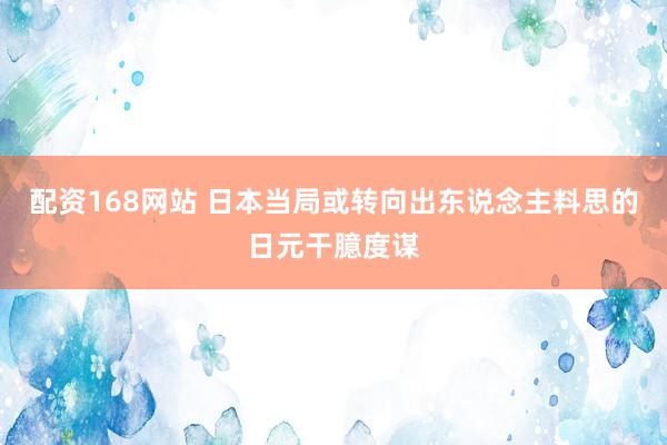 配资168网站 日本当局或转向出东说念主料思的日元干臆度谋