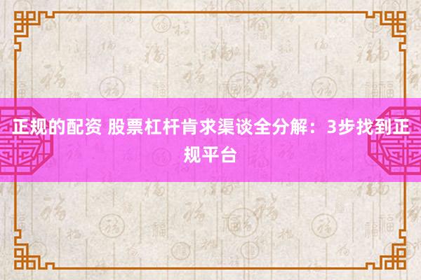 正规的配资 股票杠杆肯求渠谈全分解：3步找到正规平台