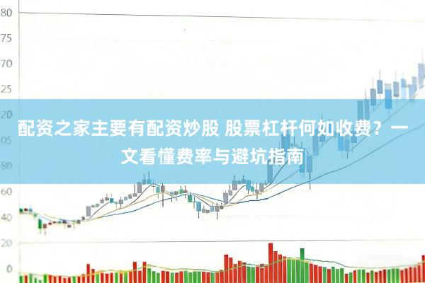 配资之家主要有配资炒股 股票杠杆何如收费？一文看懂费率与避坑指南