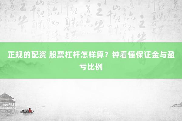 正规的配资 股票杠杆怎样算？钟看懂保证金与盈亏比例