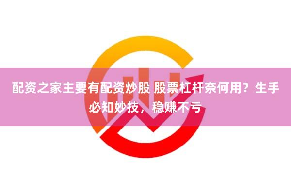 配资之家主要有配资炒股 股票杠杆奈何用？生手必知妙技，稳赚不亏