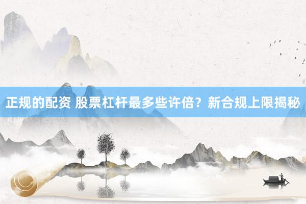 正规的配资 股票杠杆最多些许倍？新合规上限揭秘