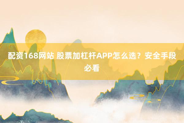 配资168网站 股票加杠杆APP怎么选？安全手段必看