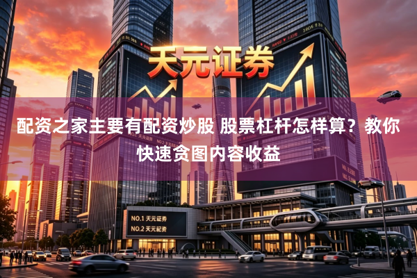配资之家主要有配资炒股 股票杠杆怎样算？教你快速贪图内容收益