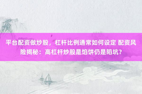 平台配资做炒股，杠杆比例通常如何设定 配资风险揭秘：高杠杆炒股是馅饼仍是陷坑？