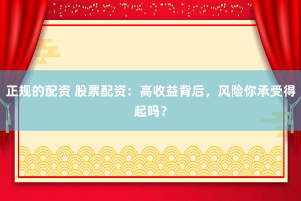 正规的配资 股票配资：高收益背后，风险你承受得起吗？