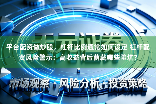 平台配资做炒股，杠杆比例通常如何设定 杠杆配资风险警示：高收益背后荫藏哪些陷坑？