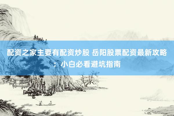 配资之家主要有配资炒股 岳阳股票配资最新攻略：小白必看避坑指南