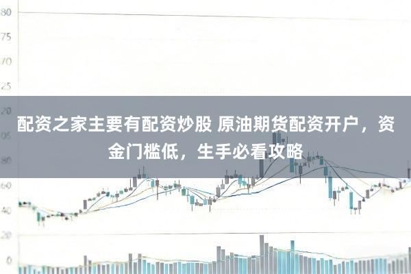 配资之家主要有配资炒股 原油期货配资开户，资金门槛低，生手必看攻略