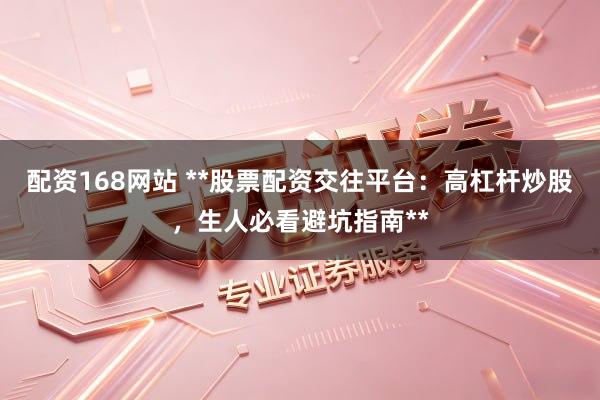 配资168网站 **股票配资交往平台：高杠杆炒股，生人必看避坑指南**