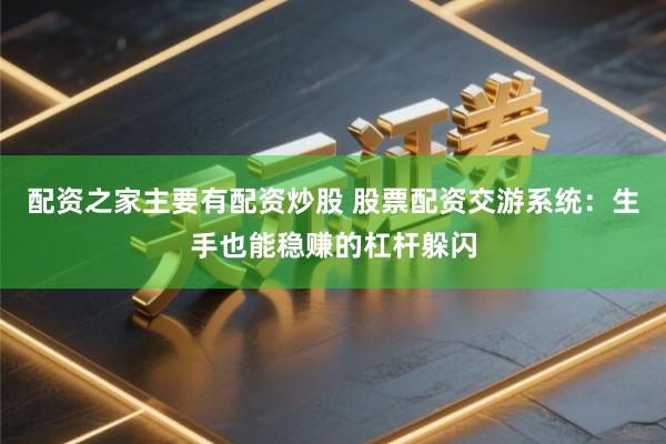 配资之家主要有配资炒股 股票配资交游系统：生手也能稳赚的杠杆躲闪