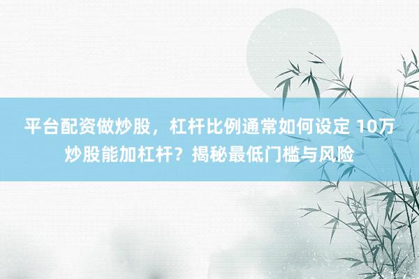 平台配资做炒股,杠杆比例通常如何设定 10万炒股能加杠杆?揭秘最低门槛与风险