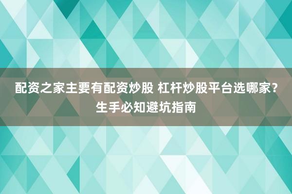 配资之家主要有配资炒股 杠杆炒股平台选哪家？生手必知避坑指南