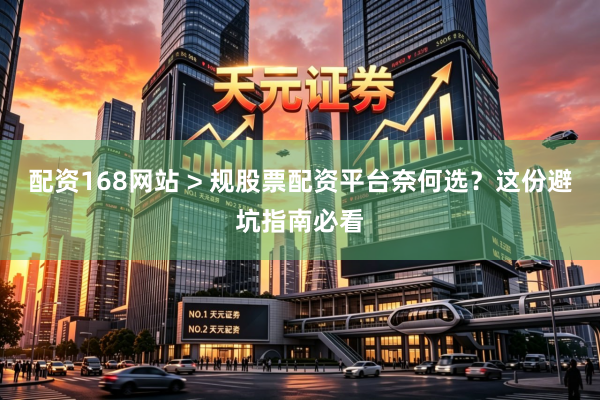 配资168网站 > 规股票配资平台奈何选？这份避坑指南必看
