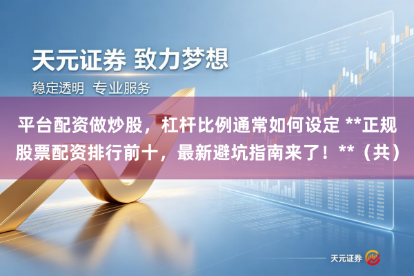 平台配资做炒股，杠杆比例通常如何设定 **正规股票配资排行前十，最新避坑指南来了！**（共）