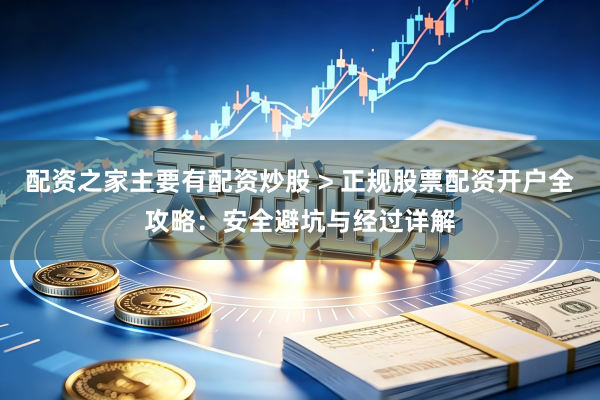 配资之家主要有配资炒股 > 正规股票配资开户全攻略：安全避坑与经过详解