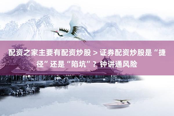 配资之家主要有配资炒股 > 证券配资炒股是“捷径”还是“陷坑”？钟讲通风险