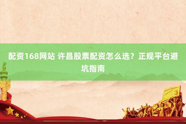 配资168网站 许昌股票配资怎么选？正规平台避坑指南
