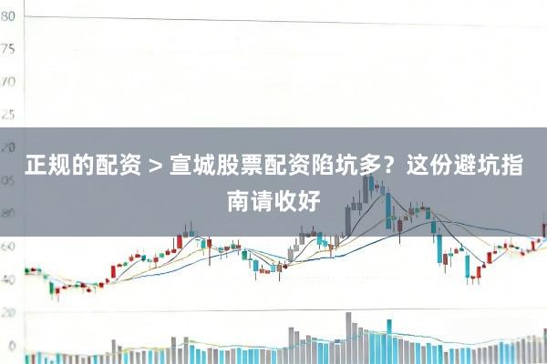 正规的配资 > 宣城股票配资陷坑多？这份避坑指南请收好