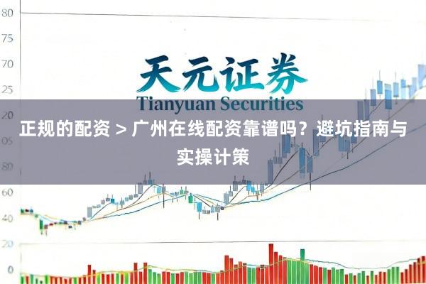 正规的配资 > 广州在线配资靠谱吗？避坑指南与实操计策