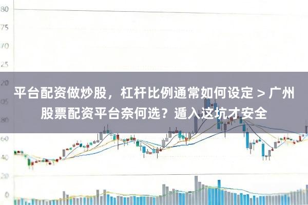平台配资做炒股，杠杆比例通常如何设定 > 广州股票配资平台奈何选？遁入这坑才安全