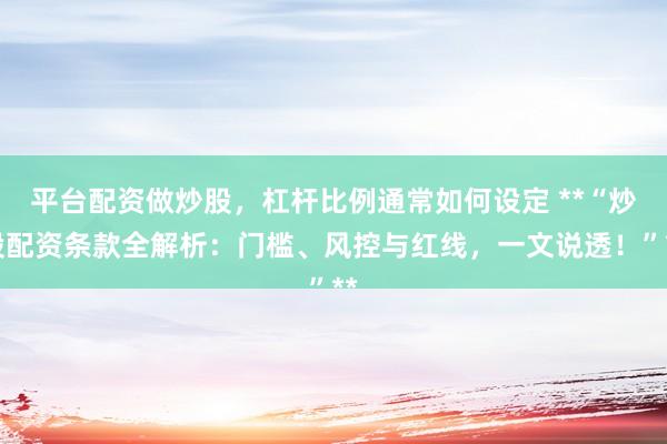 平台配资做炒股，杠杆比例通常如何设定 **“炒股配资条款全解析：门槛、风控与红线，一文说透！”**
