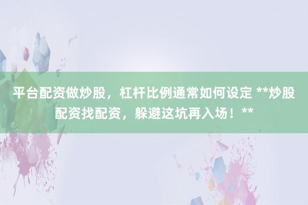 平台配资做炒股，杠杆比例通常如何设定 **炒股配资找配资，躲避这坑再入场！**