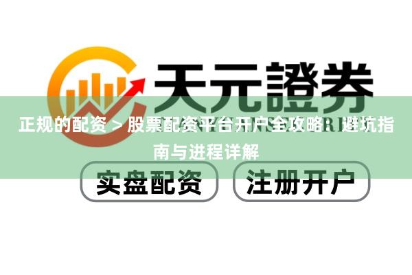 正规的配资 > 股票配资平台开户全攻略：避坑指南与进程详解