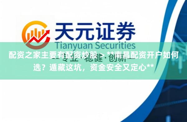 配资之家主要有配资炒股 > **南昌配资开户如何选？遁藏这坑，资金安全又定心**