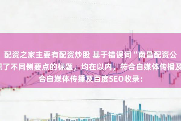 配资之家主要有配资炒股 基于错误词“南昌配资公司”，为您构想了不同侧要点的标题，均在以内，符合自媒体传播及百度SEO收录：