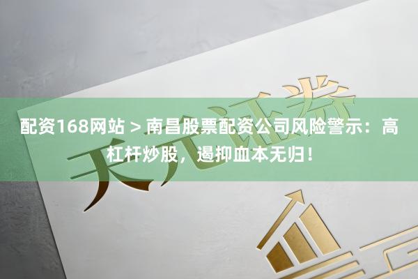 配资168网站 > 南昌股票配资公司风险警示：高杠杆炒股，遏抑血本无归！